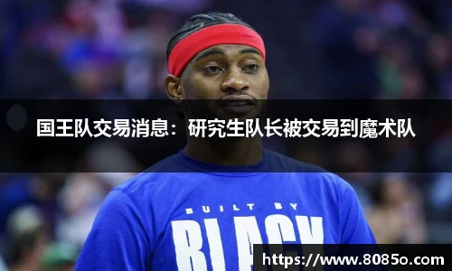 国王队交易消息：研究生队长被交易到魔术队