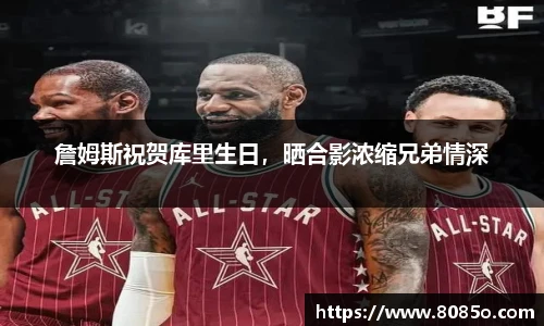 詹姆斯祝贺库里生日，晒合影浓缩兄弟情深