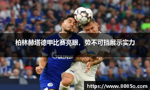 柏林赫塔德甲比赛亮眼，势不可挡展示实力
