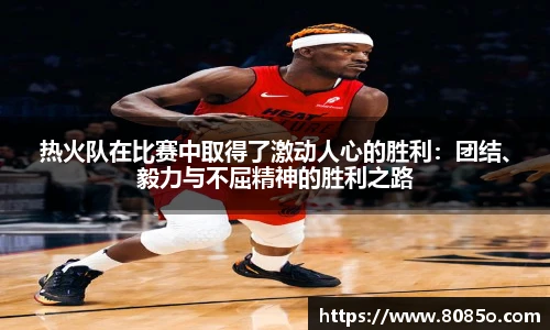 热火队在比赛中取得了激动人心的胜利：团结、毅力与不屈精神的胜利之路