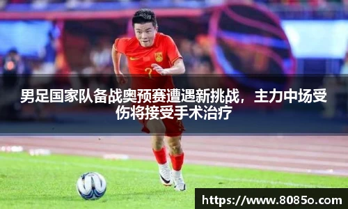 男足国家队备战奥预赛遭遇新挑战，主力中场受伤将接受手术治疗