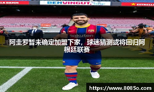 阿圭罗暂未确定加盟下家，球迷猜测或将回归阿根廷联赛