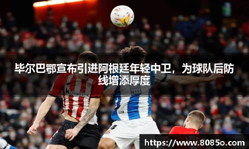 毕尔巴鄂宣布引进阿根廷年轻中卫，为球队后防线增添厚度