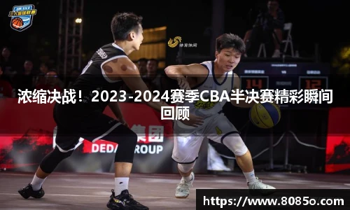 浓缩决战！2023-2024赛季CBA半决赛精彩瞬间回顾