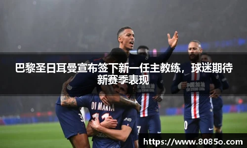 巴黎圣日耳曼宣布签下新一任主教练，球迷期待新赛季表现