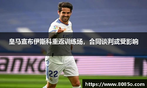 皇马宣布伊斯科重返训练场，合同谈判或受影响