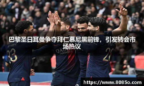 巴黎圣日耳曼争夺拜仁慕尼黑前锋，引发转会市场热议