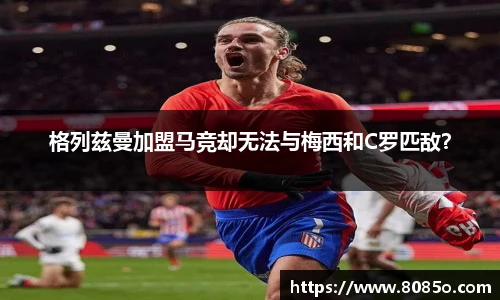 格列兹曼加盟马竞却无法与梅西和C罗匹敌？