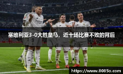 塞维利亚3-0大胜皇马，近十场比赛不败的背后