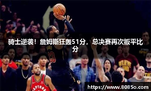骑士逆袭！詹姆斯狂轰51分，总决赛再次扳平比分