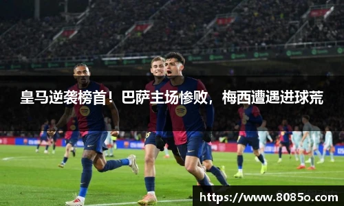 皇马逆袭榜首！巴萨主场惨败，梅西遭遇进球荒