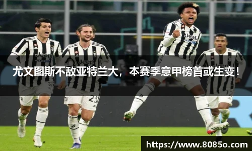 尤文图斯不敌亚特兰大，本赛季意甲榜首或生变！