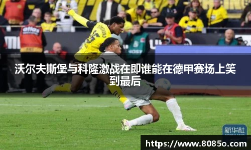 沃尔夫斯堡与科隆激战在即谁能在德甲赛场上笑到最后