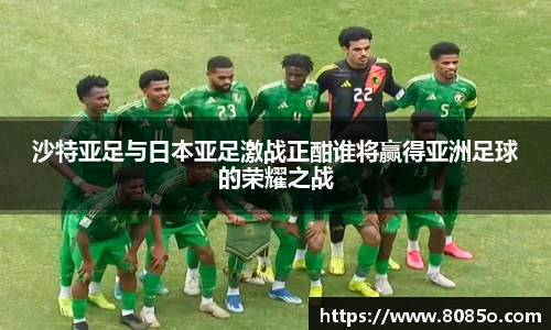 沙特亚足与日本亚足激战正酣谁将赢得亚洲足球的荣耀之战