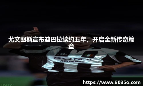 尤文图斯宣布迪巴拉续约五年，开启全新传奇篇章