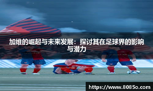 加维的崛起与未来发展：探讨其在足球界的影响与潜力