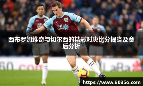 西布罗姆维奇与切尔西的精彩对决比分揭晓及赛后分析