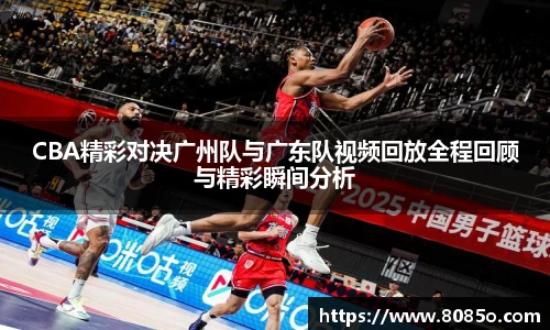 CBA精彩对决广州队与广东队视频回放全程回顾与精彩瞬间分析
