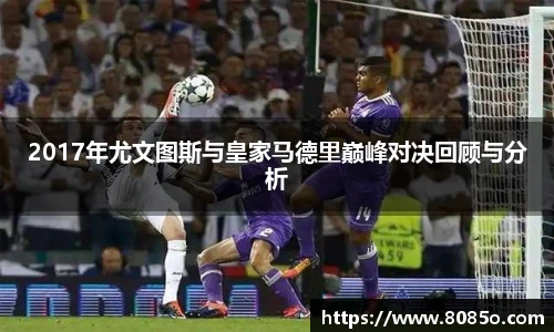 2017年尤文图斯与皇家马德里巅峰对决回顾与分析