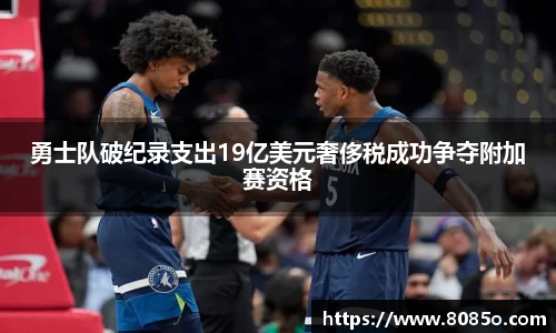 勇士队破纪录支出19亿美元奢侈税成功争夺附加赛资格