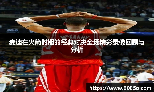 麦迪在火箭时期的经典对决全场精彩录像回顾与分析