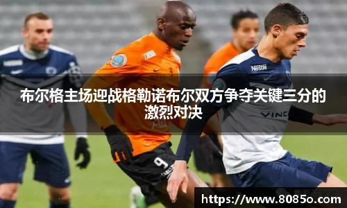 布尔格主场迎战格勒诺布尔双方争夺关键三分的激烈对决