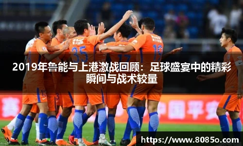 2019年鲁能与上港激战回顾：足球盛宴中的精彩瞬间与战术较量