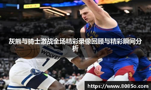 灰熊与骑士激战全场精彩录像回顾与精彩瞬间分析