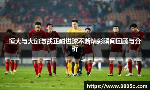 恒大与大邱激战正酣进球不断精彩瞬间回顾与分析