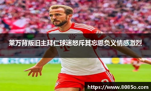 莱万背叛旧主拜仁球迷怒斥其忘恩负义情感激烈