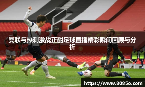 曼联与热刺激战正酣足球直播精彩瞬间回顾与分析