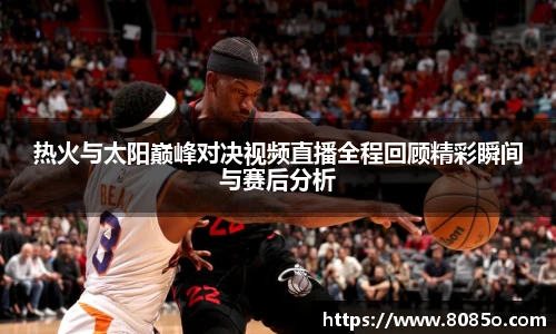 热火与太阳巅峰对决视频直播全程回顾精彩瞬间与赛后分析